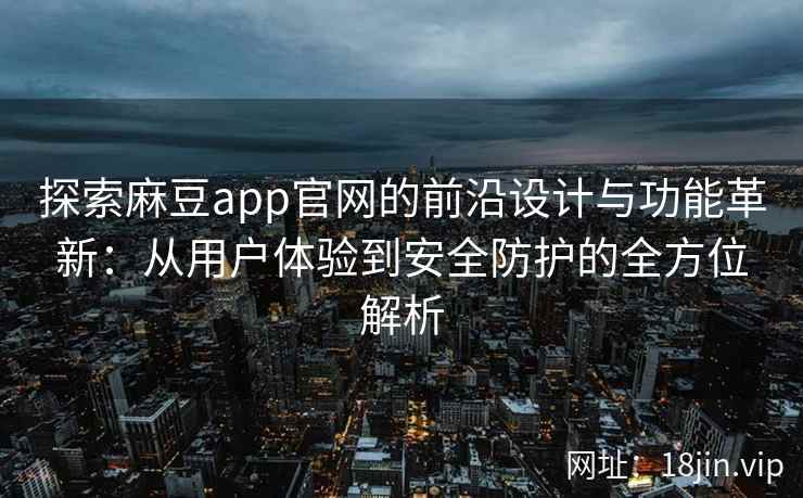 探索麻豆app官网的前沿设计与功能革新：从用户体验到安全防护的全方位解析