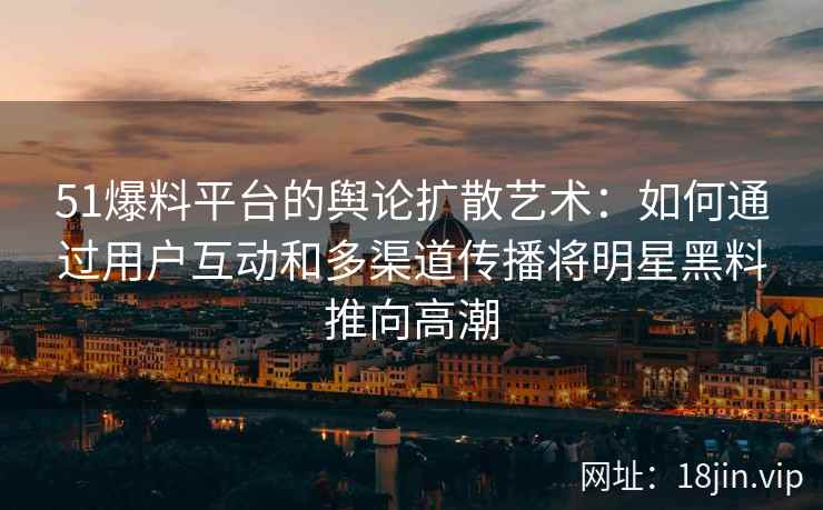 51爆料平台的舆论扩散艺术：如何通过用户互动和多渠道传播将明星黑料推向高潮