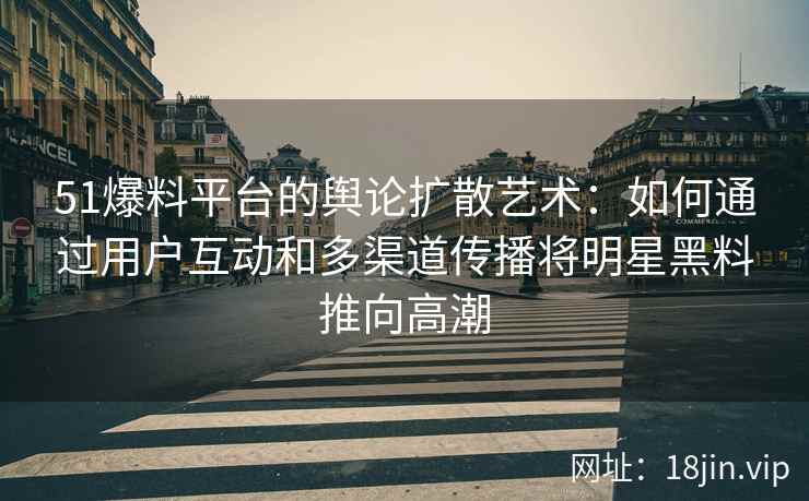 51爆料平台的舆论扩散艺术：如何通过用户互动和多渠道传播将明星黑料推向高潮