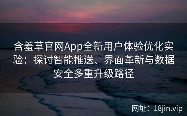 含羞草官网App全新用户体验优化实验：探讨智能推送、界面革新与数据安全多重升级路径