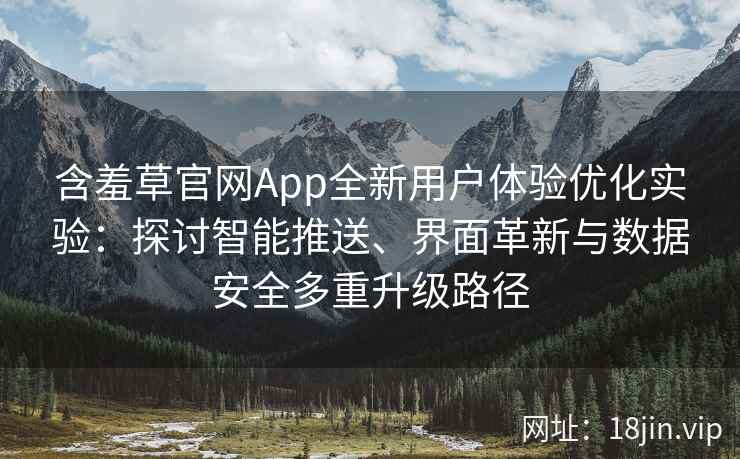 含羞草官网App全新用户体验优化实验：探讨智能推送、界面革新与数据安全多重升级路径