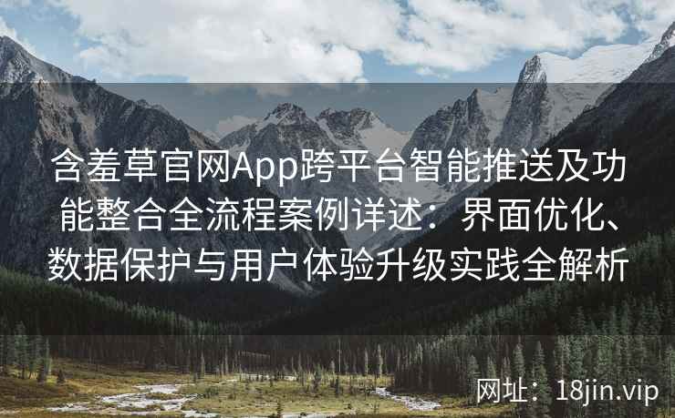 含羞草官网App跨平台智能推送及功能整合全流程案例详述：界面优化、数据保护与用户体验升级实践全解析