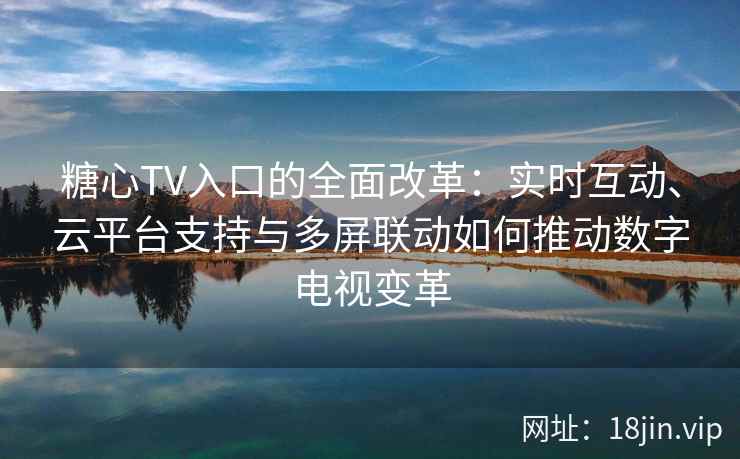 糖心TV入口的全面改革：实时互动、云平台支持与多屏联动如何推动数字电视变革