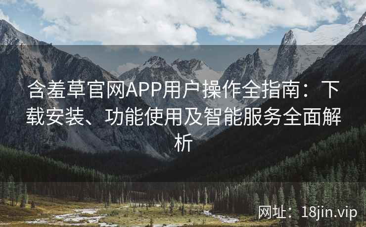 含羞草官网APP用户操作全指南：下载安装、功能使用及智能服务全面解析