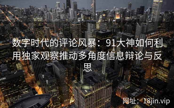 数字时代的评论风暴：91大神如何利用独家观察推动多角度信息辩论与反思