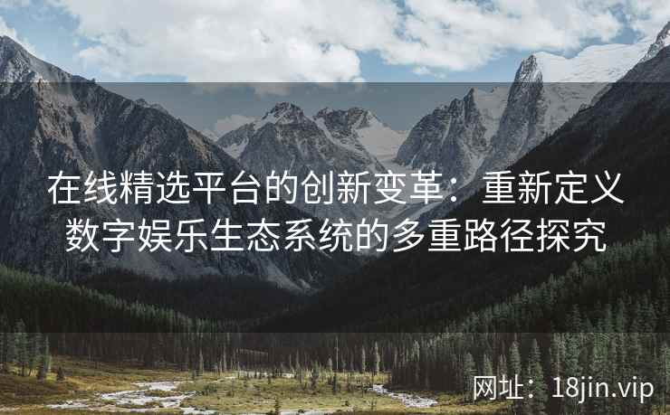 在线精选平台的创新变革：重新定义数字娱乐生态系统的多重路径探究