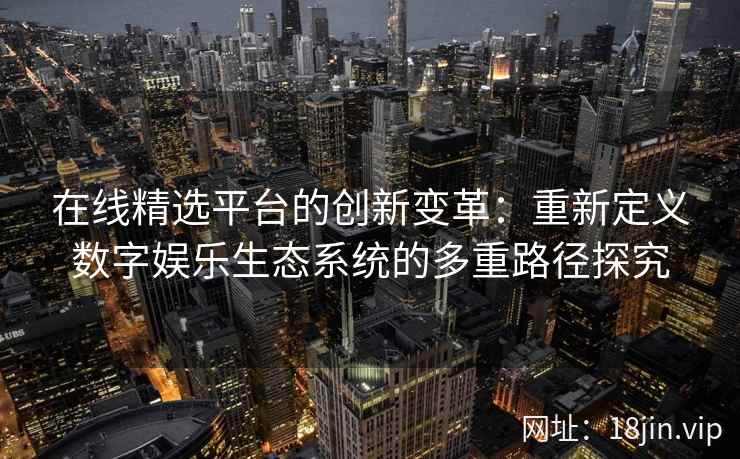 在线精选平台的创新变革：重新定义数字娱乐生态系统的多重路径探究