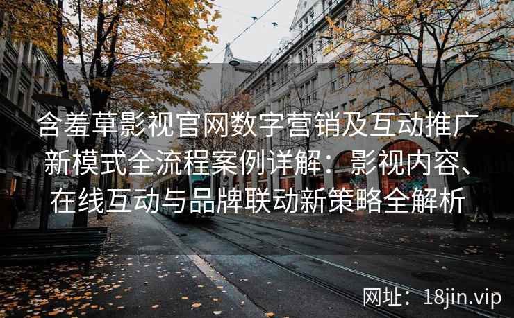 含羞草影视官网数字营销及互动推广新模式全流程案例详解：影视内容、在线互动与品牌联动新策略全解析