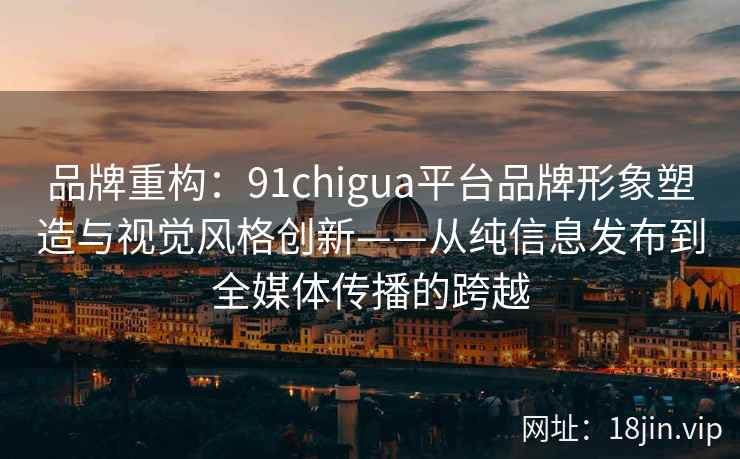 品牌重构：91chigua平台品牌形象塑造与视觉风格创新——从纯信息发布到全媒体传播的跨越