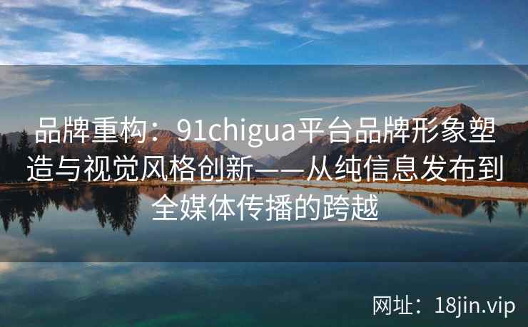 品牌重构：91chigua平台品牌形象塑造与视觉风格创新——从纯信息发布到全媒体传播的跨越