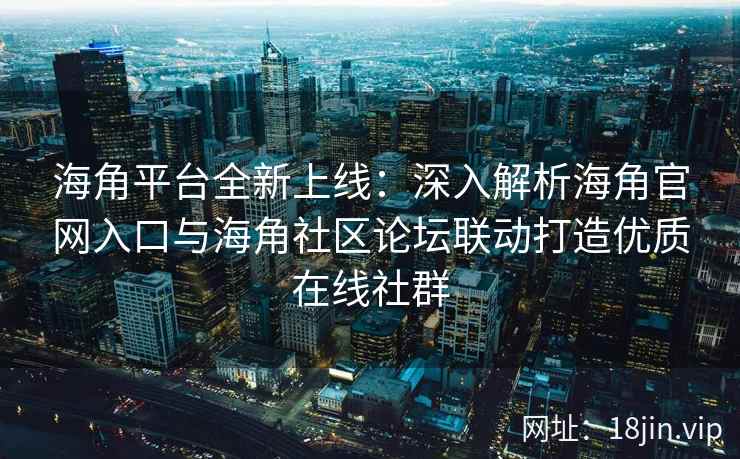 海角平台全新上线：深入解析海角官网入口与海角社区论坛联动打造优质在线社群