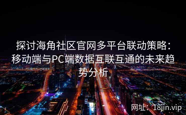 探讨海角社区官网多平台联动策略：移动端与PC端数据互联互通的未来趋势分析