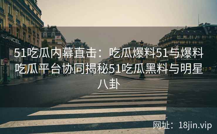 51吃瓜内幕直击：吃瓜爆料51与爆料吃瓜平台协同揭秘51吃瓜黑料与明星八卦