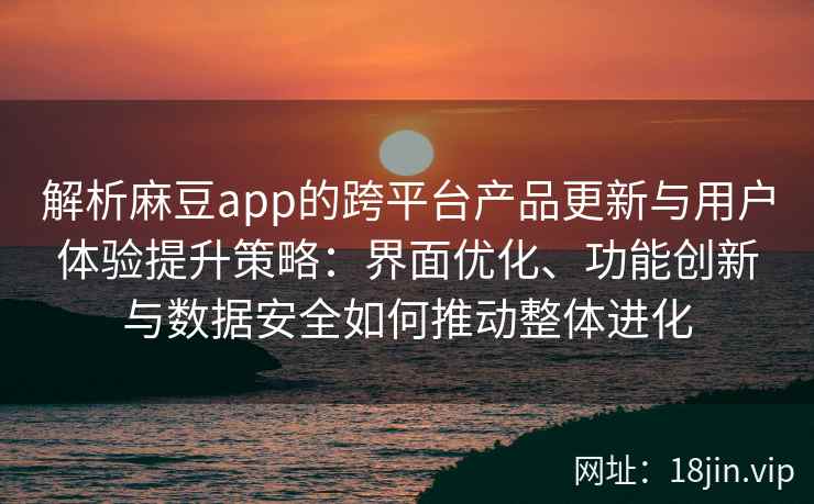 解析麻豆app的跨平台产品更新与用户体验提升策略：界面优化、功能创新与数据安全如何推动整体进化
