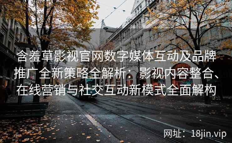含羞草影视官网数字媒体互动及品牌推广全新策略全解析：影视内容整合、在线营销与社交互动新模式全面解构